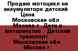 Продаю мотоцикл на аккумуляторе детский › Цена ­ 4 000 - Московская обл., Москва г. Дети и материнство » Детский транспорт   . Московская обл.,Москва г.